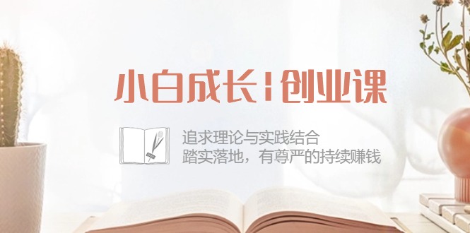 （10603期）小白成长|创业课：追求理论与实践结合，踏实落地，有尊严的持续赚钱-42节-87副业网