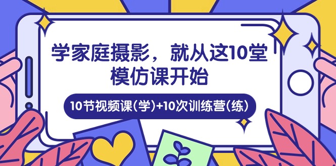 （10582期）学家庭 摄影，就从这10堂模仿课开始 ，10节视频课(学)+10次训练营(练)-87副业网