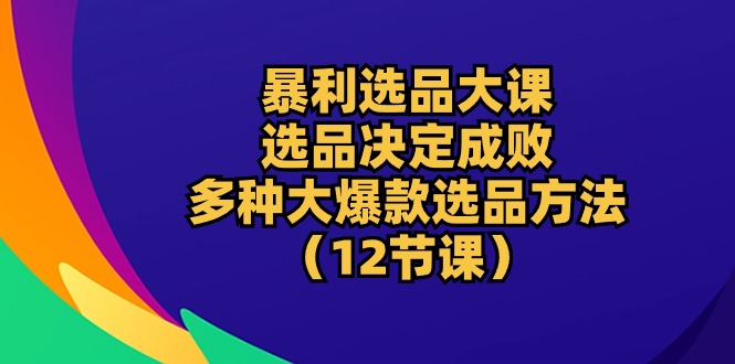 （10521期）暴利 选品大课：选品决定成败，教你多种大爆款选品方法（12节课）-87副业网