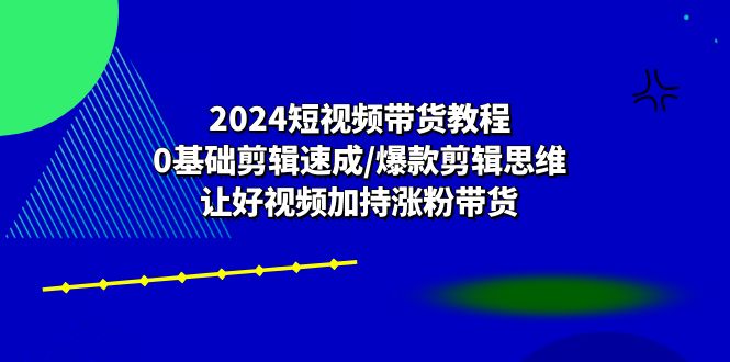 （10982期）2024短视频带货教程：0基础剪辑速成/爆款剪辑思维/让好视频加持涨粉带货-87副业网