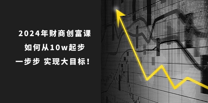 （10947期）2024年 财商-创富课：如何从10w起步，一步步 实现大目标！-87副业网