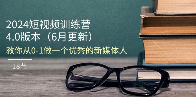 （11006期）2024短视频训练营-6月4.0版本：教你从0-1做一个优秀的新媒体人（18节）-87副业网