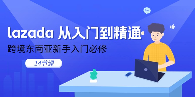 （11024期）lazada 从入门到精通，跨境东南亚新手入门必修（14节课）-87副业网