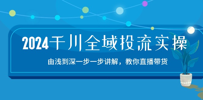 （10848期）2024千川-全域投流精品实操：由谈到深一步一步讲解，教你直播带货-15节-87副业网