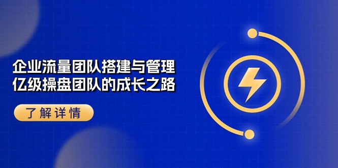 （10837期）企业 流量团队-搭建与管理，亿级 操盘团队的成长之路（28节课）-87副业网