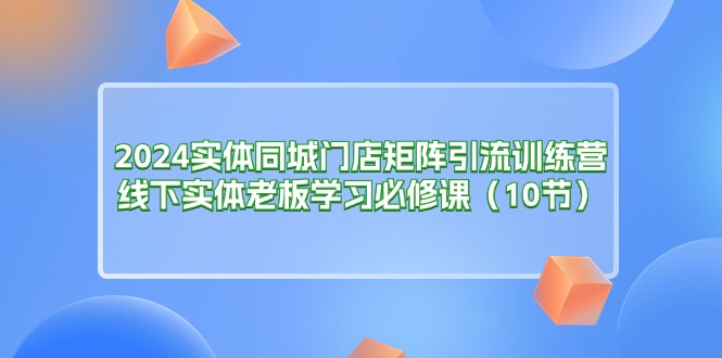 （11258期）2024实体同城门店矩阵引流训练营，线下实体老板学习必修课（10节）-87副业网