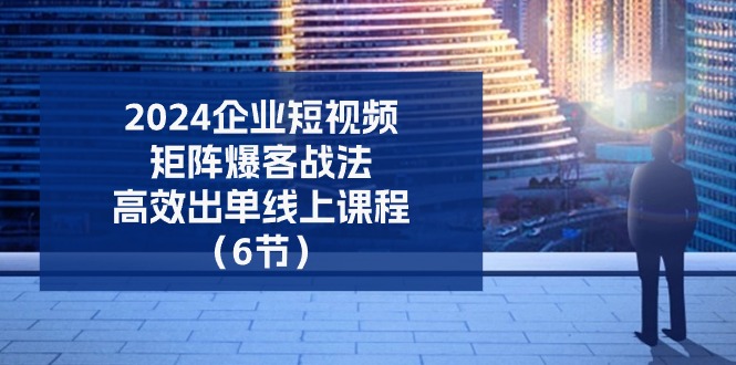 （11285期）2024企业-短视频-矩阵 爆客战法，高效出单线上课程（6节）-87副业网