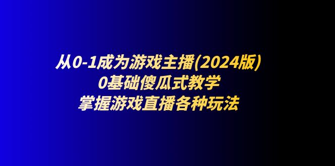 从0-1成为游戏主播(2024版)：0基础傻瓜式教学，掌握游戏直播各种玩法-87副业网