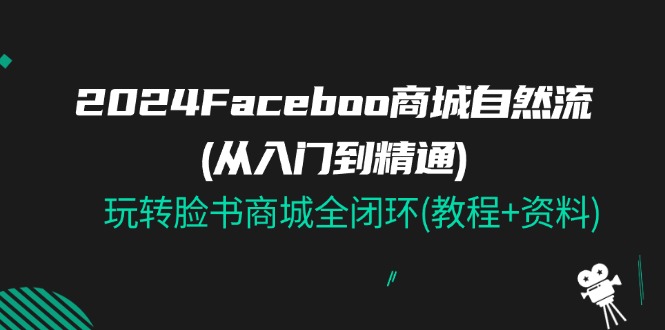 （11368期）2024Faceboo 商城自然流(从入门到精通)，玩转脸书商城全闭环(教程+资料)-87副业网