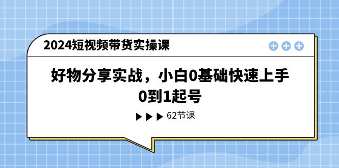 （11372期）2024短视频带货实操课，好物分享实战，小白0基础快速上手，0到1起号-87副业网