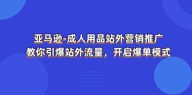 （11398期）亚马逊-成人用品 站外营销推广  教你引爆站外流量，开启爆单模式-87副业网