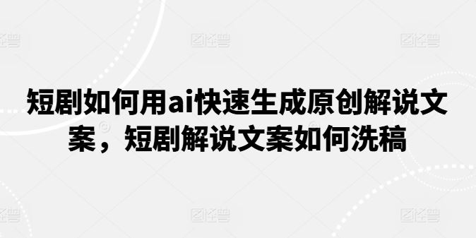 短剧如何用ai快速生成原创解说文案，短剧解说文案如何洗稿-87副业网