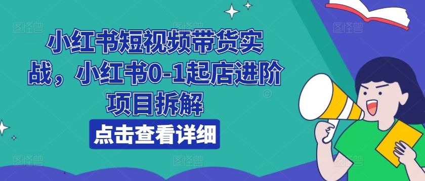 小红书短视频带货实战，小红书0-1起店进阶项目拆解-87副业网