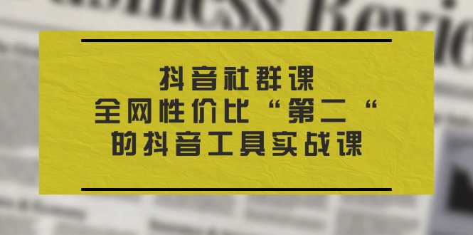 （11416期）抖音 社群课，全网性价比“第二“的抖音工具实战课-87副业网