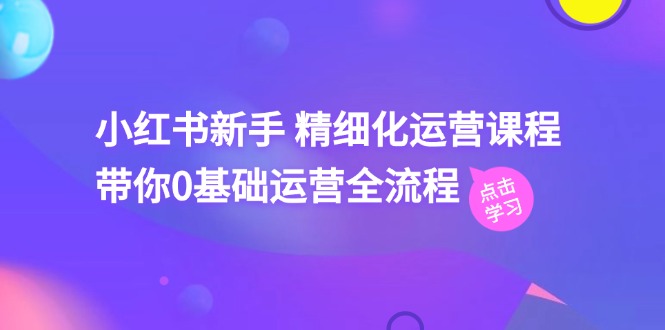 （11417期）小红书新手 精细化运营课程，带你0基础运营全流程（41节视频课）-87副业网