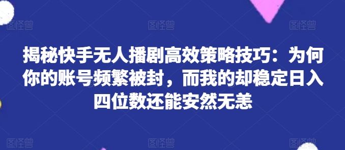 揭秘快手无人播剧高效策略技巧：为何你的账号频繁被封，而我的却稳定日入四位数还能安然无恙【揭秘】-87副业网