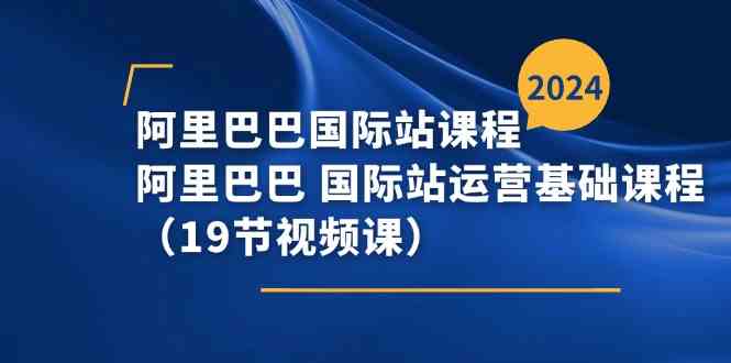 阿里巴巴国际站课程，阿里巴巴国际站运营基础课程（19节视频课）-87副业网