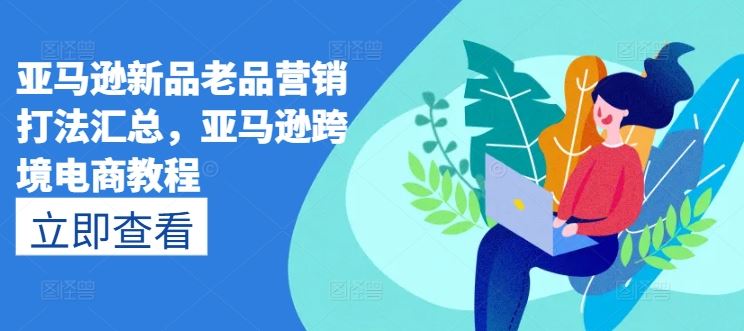 亚马逊新品老品营销打法汇总，亚马逊跨境电商教程-87副业网