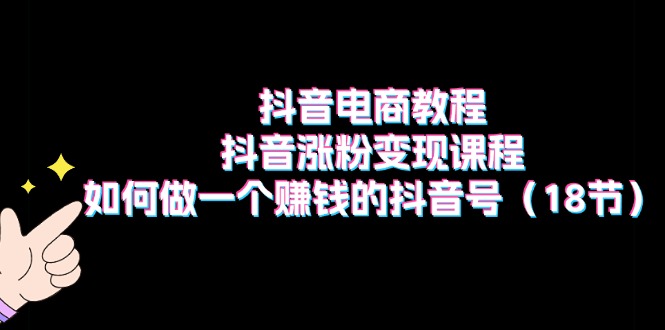 （11436期）抖音电商教程：抖音涨粉变现课程：如何做一个赚钱的抖音号（18节）-87副业网