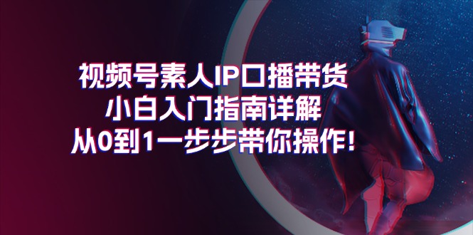 （11441期）视频号素人IP口播带货小白入门指南详解，从0到1一步步带你操作!-87副业网