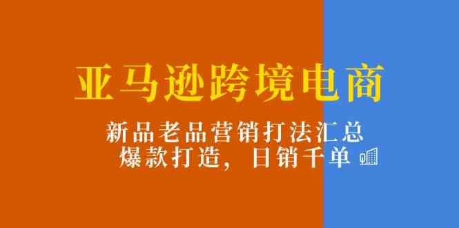 亚马逊跨境电商：新品老品营销打法汇总，爆款打造，日销千单-87副业网