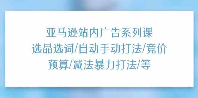 亚马逊站内广告系列课：选品选词/自动手动打法/竞价预算/减法暴力打法/等-87副业网