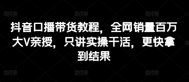 抖音口播带货教程，全网销量百万大V亲授，只讲实操干活，更快拿到结果-87副业网