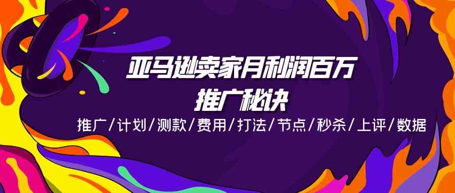 亚马逊卖家月利润百万的推广秘诀，推广/计划/测款/费用/打法/节点/秒杀/上评/数据-87副业网