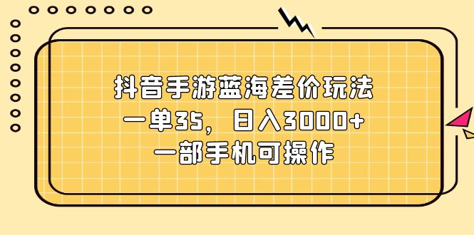 （11467期）抖音手游蓝海差价玩法，一单35，日入3000+，一部手机可操作-87副业网