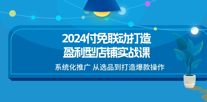 （11458期）2024付免联动-打造盈利型店铺实战课，系统化推广 从选品到打造爆款操作-87副业网