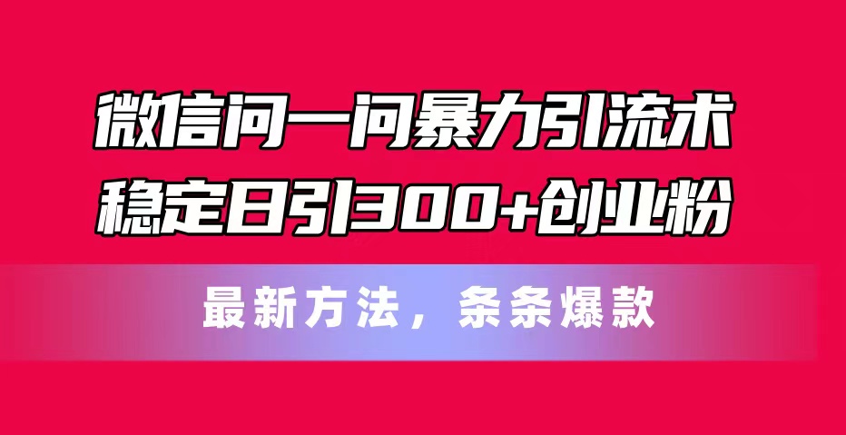 （11486期）微信问一问暴力引流术，稳定日引300+创业粉，最新方法，条条爆款-87副业网