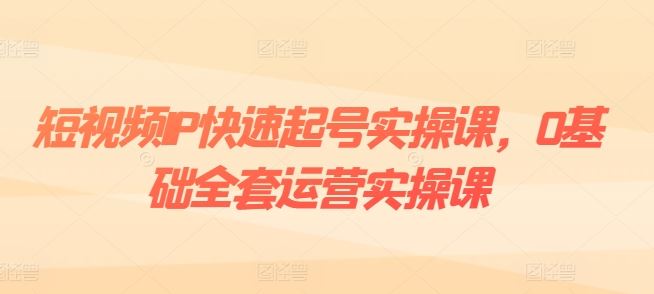 短视频IP快速起号实操课，0基础全套运营实操课，爆款内容设计+粉丝运营+内容变现-87副业网