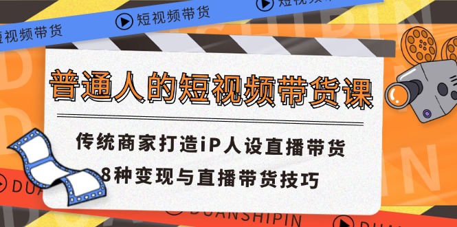 （11498期）普通人的短视频带货课 传统商家打造iP人设直播带货 8种变现与直播带货技巧-87副业网