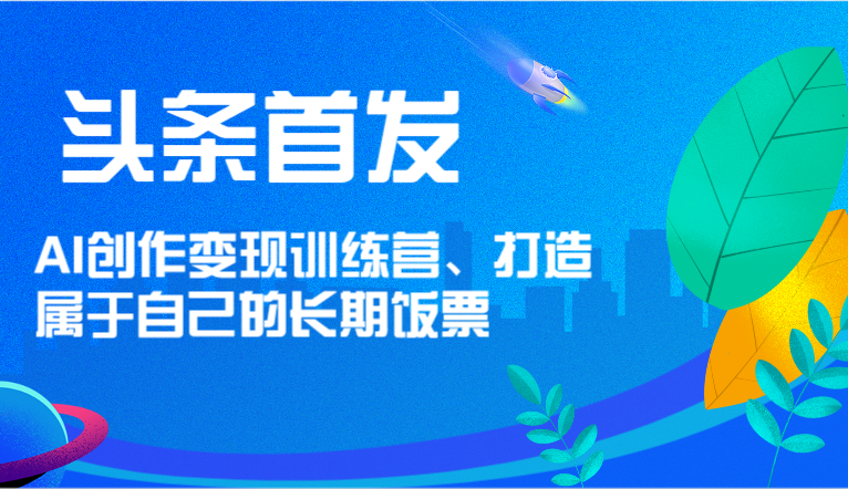 头条首发 AI创作变现训练营，打造属于自己的长期饭票-87副业网