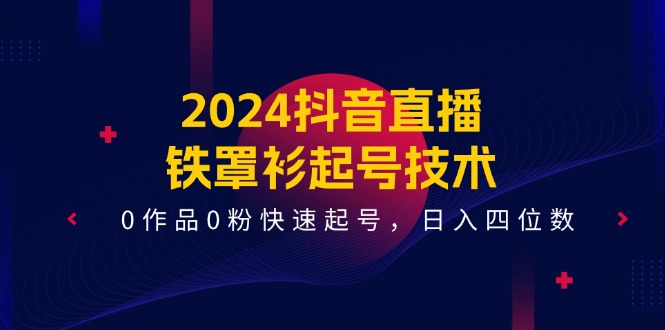 2024抖音直播铁罩衫起号技术，0作品0粉快速起号，日入四位数（14节课）-87副业网