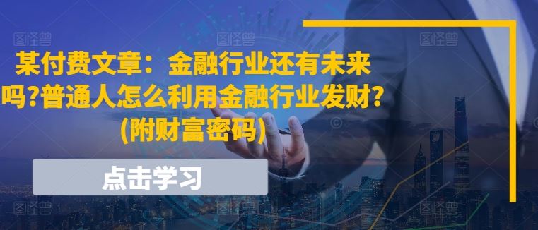 某付费文章：金融行业还有未来吗?普通人怎么利用金融行业发财?(附财富密码)-87副业网