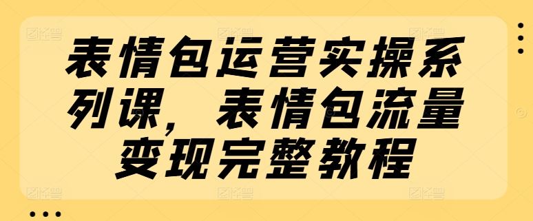 表情包运营实操系列课，表情包流量变现完整教程-87副业网