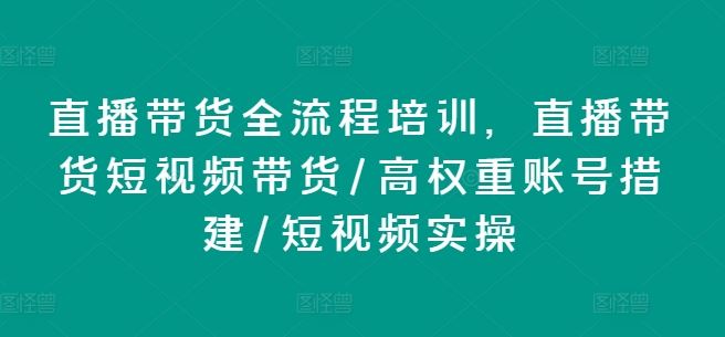 直播带货全流程培训，直播带货短视频带货/高权重账号措建/短视频实操-87副业网