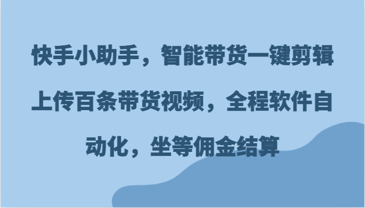 快手小助手，智能带货一键剪辑上传百条带货视频，全程软件自动化，坐等佣金结算-87副业网