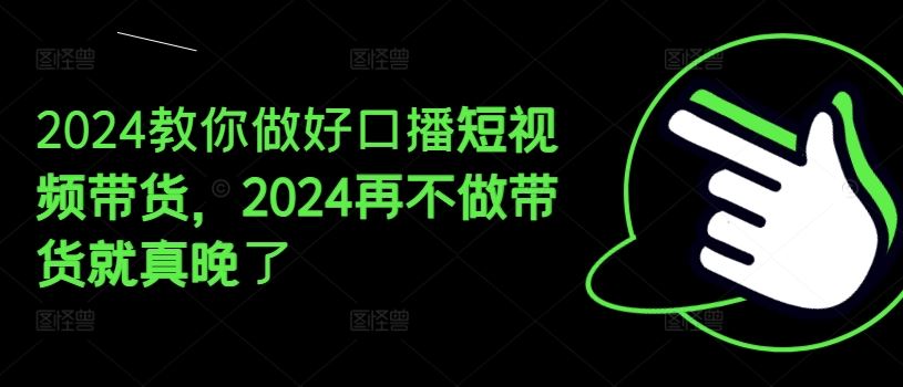 2024教你做好口播短视频带货，2024再不做带货就真晚了-87副业网