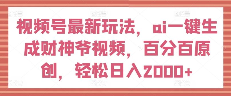 视频号最新玩法，ai一键生成财神爷视频，百分百原创，轻松日入2000+【揭秘】-87副业网