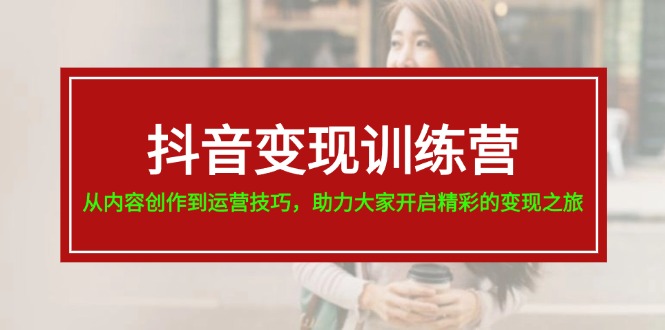 抖音变现训练营，从内容创作到运营技巧，助力大家开启精彩的变现之旅-87副业网