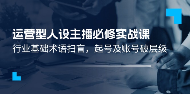 运营型人设主播必修实战课：行业基础术语扫盲，起号及账号破层级-87副业网