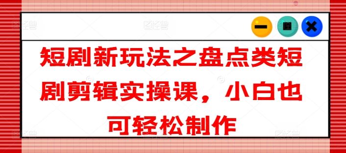 短剧新玩法之盘点类短剧剪辑实操课，小白也可轻松制作-87副业网