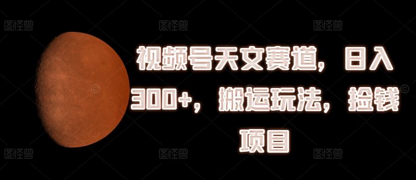 视频号天文赛道，日入300+，搬运玩法，捡钱项目【揭秘】-87副业网