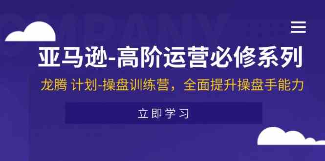 亚马逊高阶运营必修系列，龙腾计划-操盘训练营，全面提升操盘手能力-87副业网