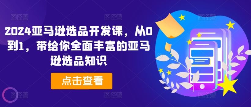 2024亚马逊选品开发课，从0到1，带给你全面丰富的亚马逊选品知识-87副业网