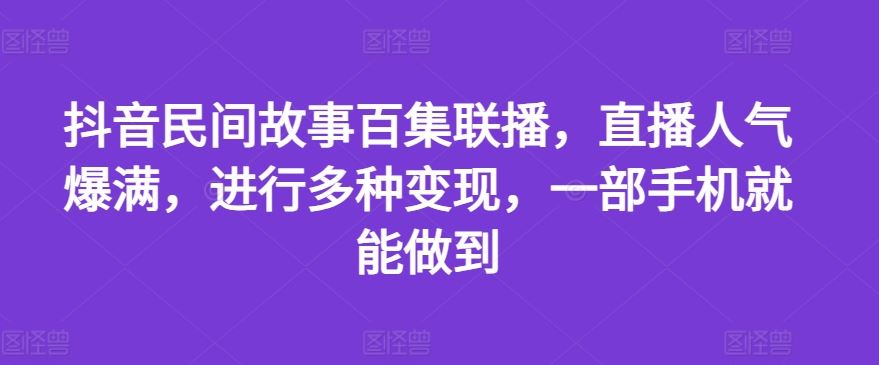 抖音民间故事百集联播，直播人气爆满，进行多种变现，一部手机就能做到【揭秘】-87副业网