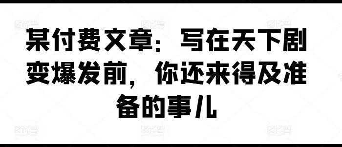 某付费文章：写在天下剧变爆发前，你还来得及准备的事儿-87副业网