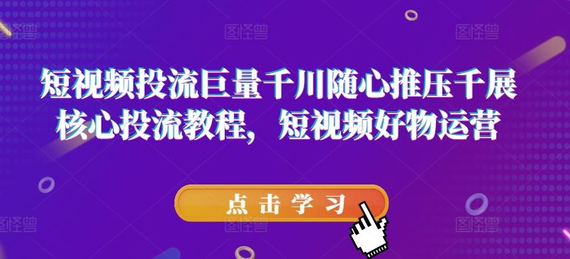 短视频投流巨量千川随心推压千展核心投流教程，短视频好物运营-87副业网